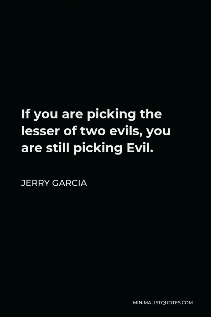 Jerry Garcia Quote - If you are picking the lesser of two evils, you are still picking Evil.