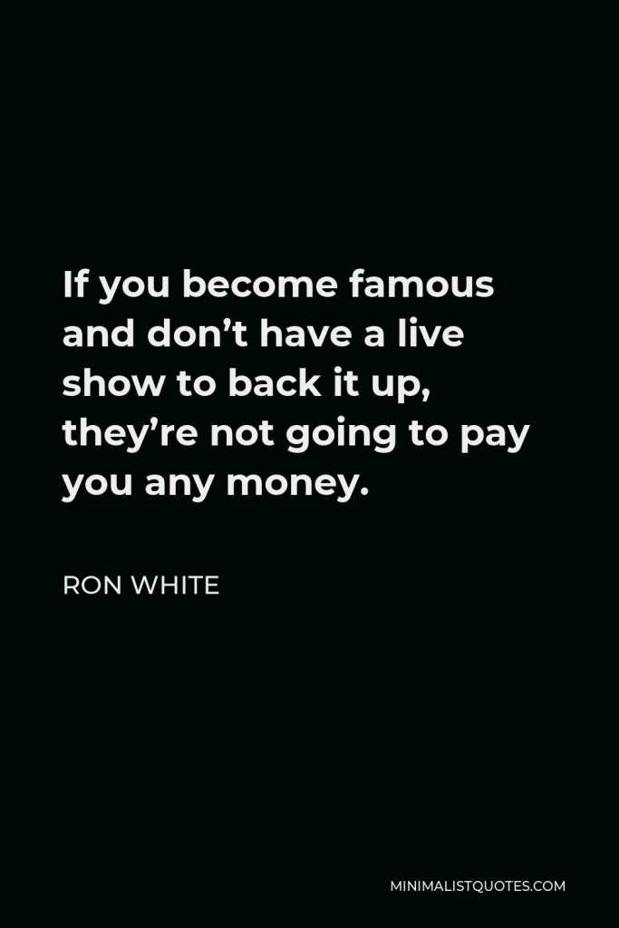 Ron White Quote - If you become famous and don’t have a live show to back it up, they’re not going to pay you any money.