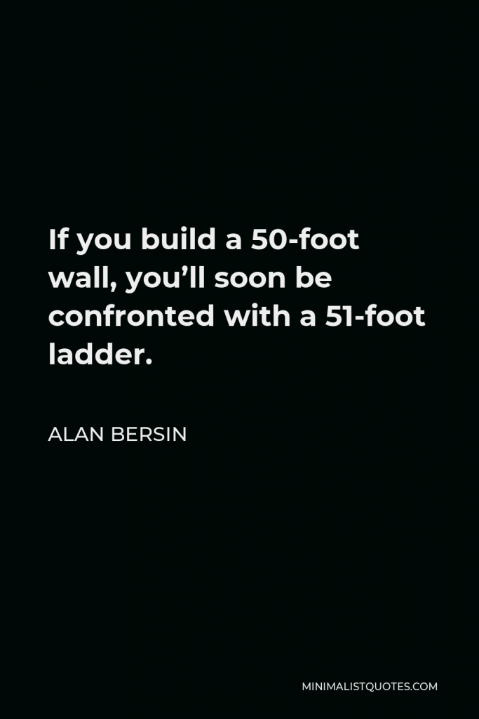 Alan Bersin Quote - If you build a 50-foot wall, you’ll soon be confronted with a 51-foot ladder.