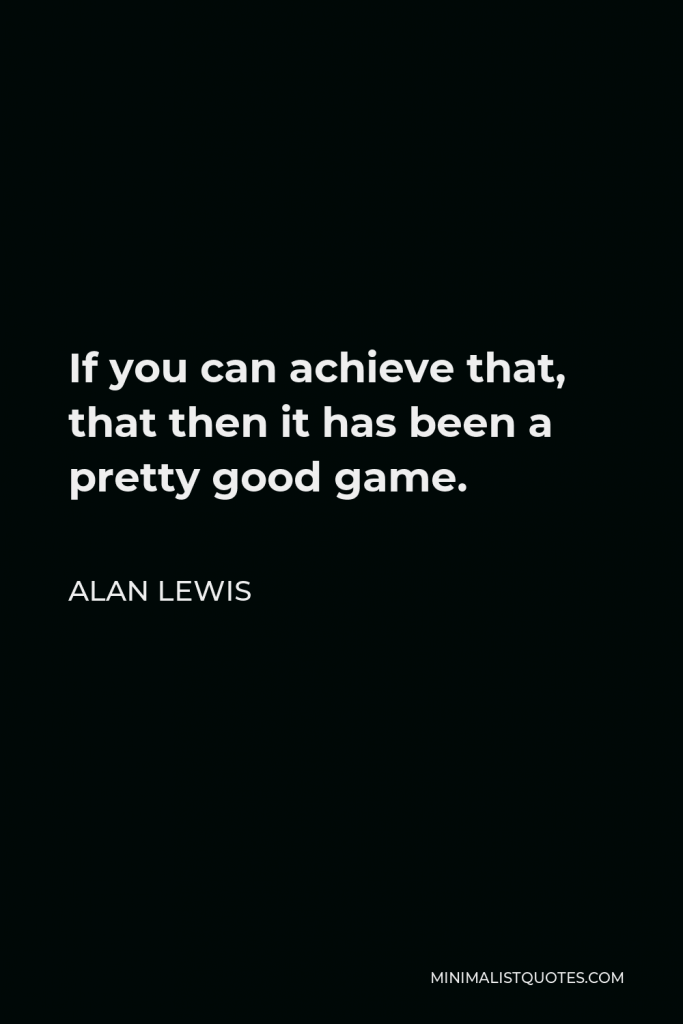 Alan Lewis Quote - If you can achieve that, that then it has been a pretty good game.