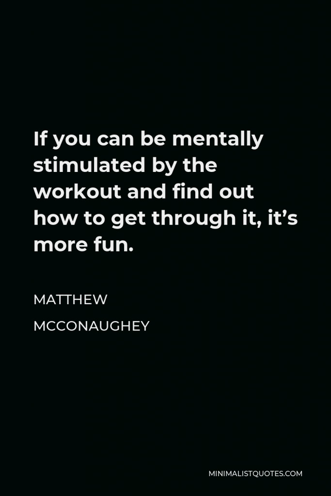 Matthew McConaughey Quote - If you can be mentally stimulated by the workout and find out how to get through it, it’s more fun.