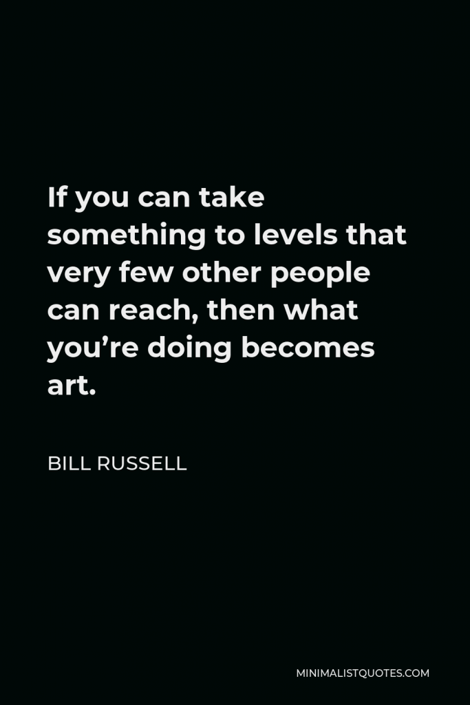 Bill Russell Quote - If you can take something to levels that very few other people can reach, then what you’re doing becomes art.