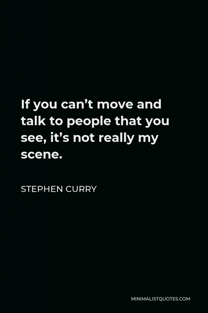 Stephen Curry Quote - If you can’t move and talk to people that you see, it’s not really my scene.