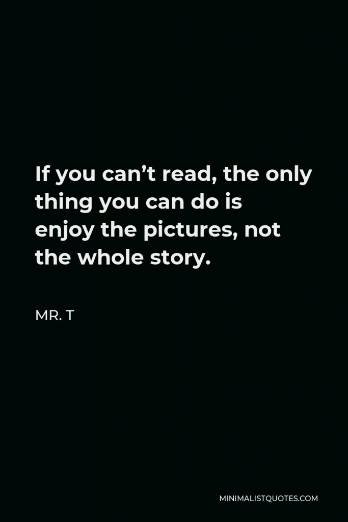 Mr. T Quote - If you can’t read, the only thing you can do is enjoy the pictures, not the whole story.