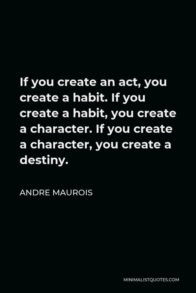 Andre Maurois Quote - If you create an act, you create a habit. If you create a habit, you create a character. If you create a character, you create a destiny.