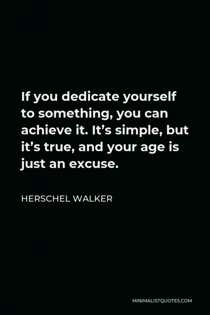 Herschel Walker Quote - If you dedicate yourself to something, you can achieve it. It’s simple, but it’s true, and your age is just an excuse.
