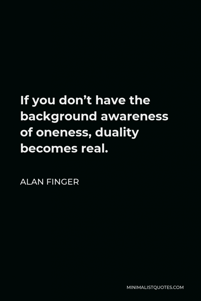 Alan Finger Quote - If you don’t have the background awareness of oneness, duality becomes real.