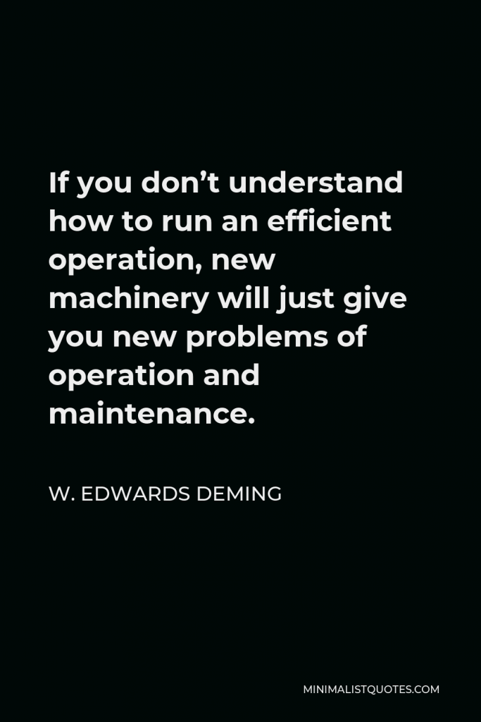 W. Edwards Deming Quote - If you don’t understand how to run an efficient operation, new machinery will just give you new problems of operation and maintenance.