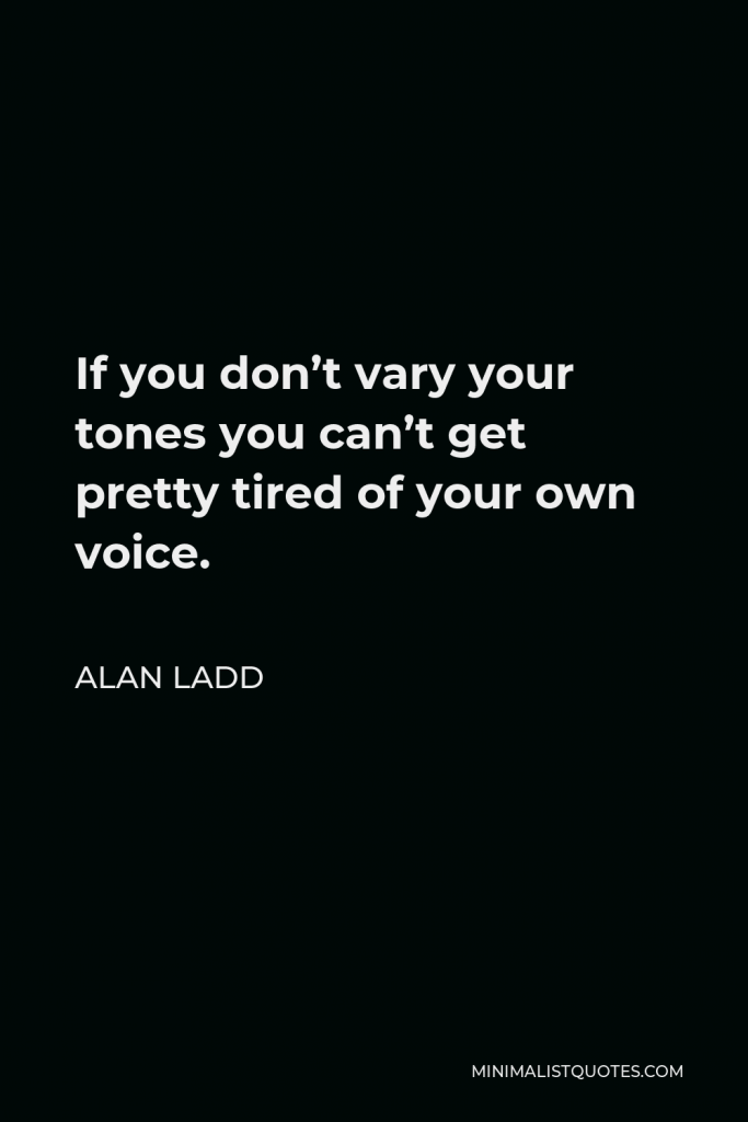 Alan Ladd Quote - If you don’t vary your tones you can’t get pretty tired of your own voice.