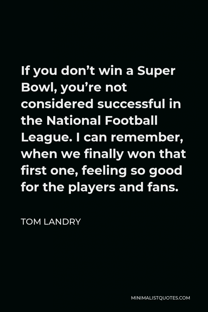 Tom Landry Quote - If you don’t win a Super Bowl, you’re not considered successful in the National Football League. I can remember, when we finally won that first one, feeling so good for the players and fans.