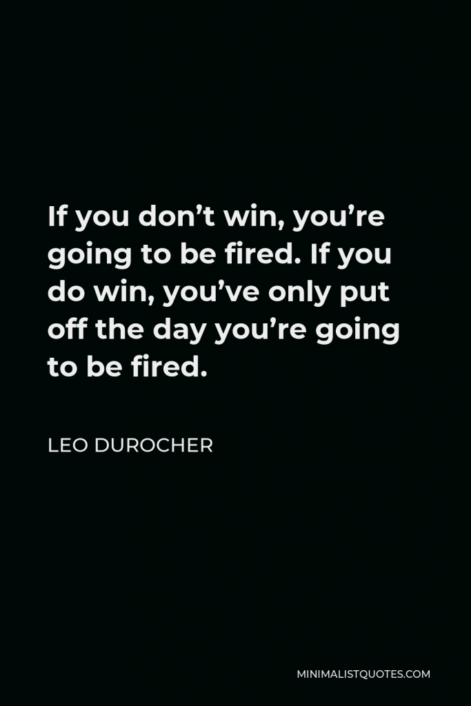 Leo Durocher Quote - If you don’t win, you’re going to be fired. If you do win, you’ve only put off the day you’re going to be fired.