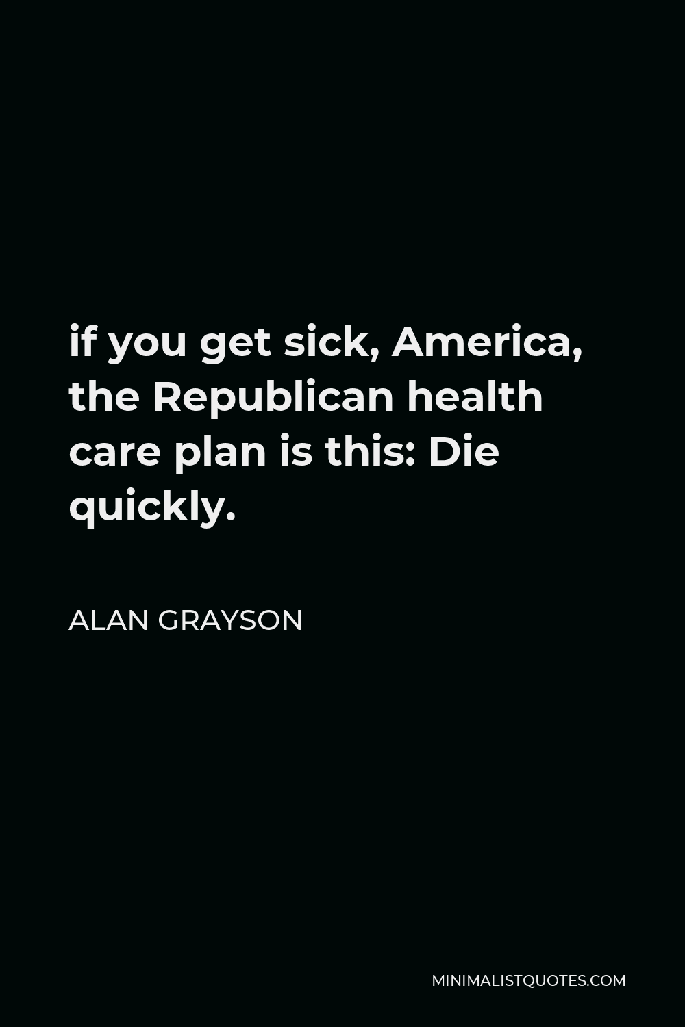 Alan Grayson Quote - if you get sick, America, the Republican health care plan is this: Die quickly.
