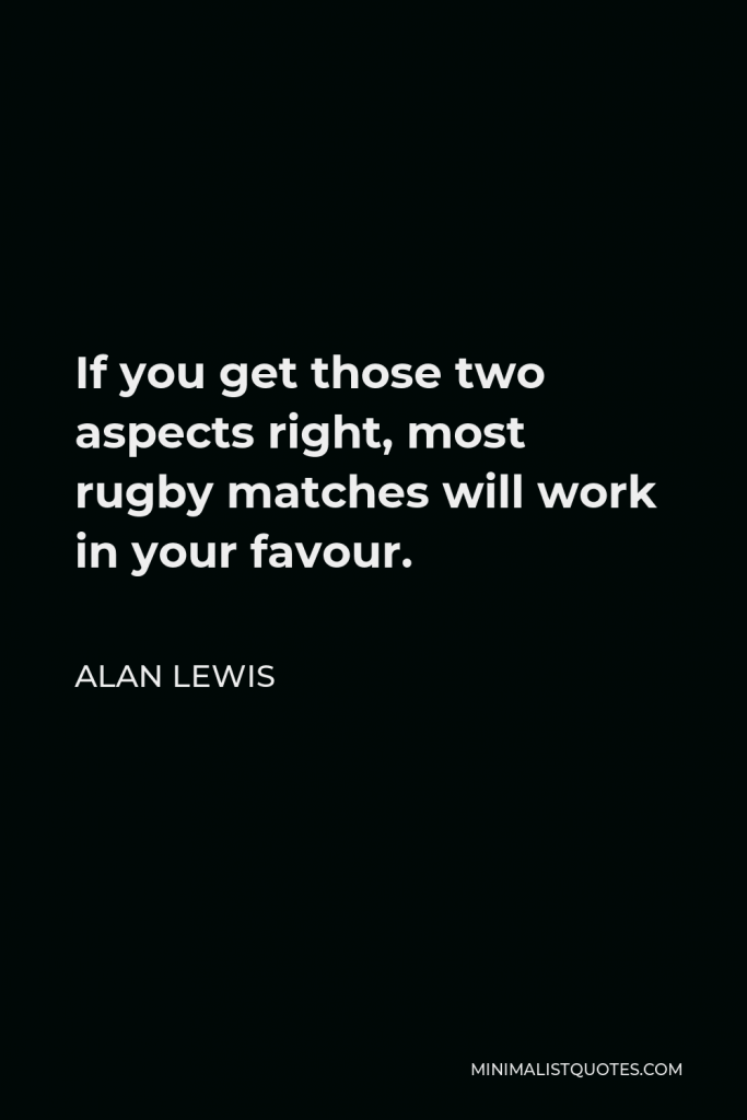 Alan Lewis Quote - If you get those two aspects right, most rugby matches will work in your favour.
