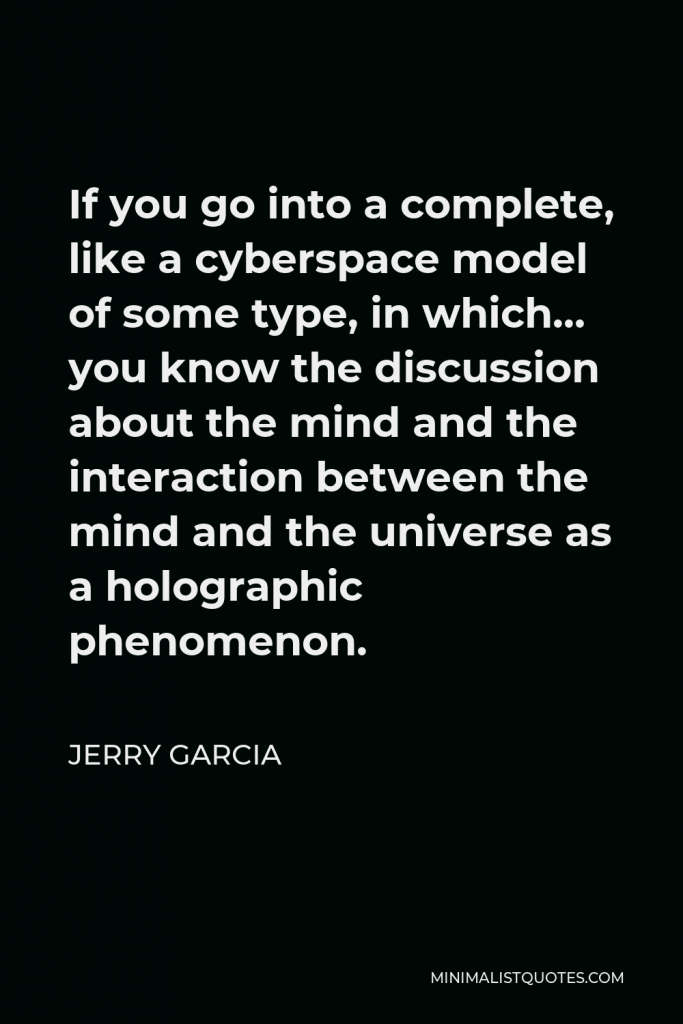Jerry Garcia Quote - If you go into a complete, like a cyberspace model of some type, in which… you know the discussion about the mind and the interaction between the mind and the universe as a holographic phenomenon.