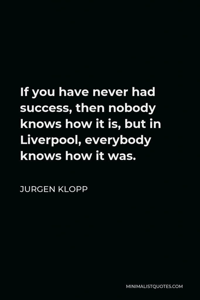 Jurgen Klopp Quote - If you have never had success, then nobody knows how it is, but in Liverpool, everybody knows how it was.