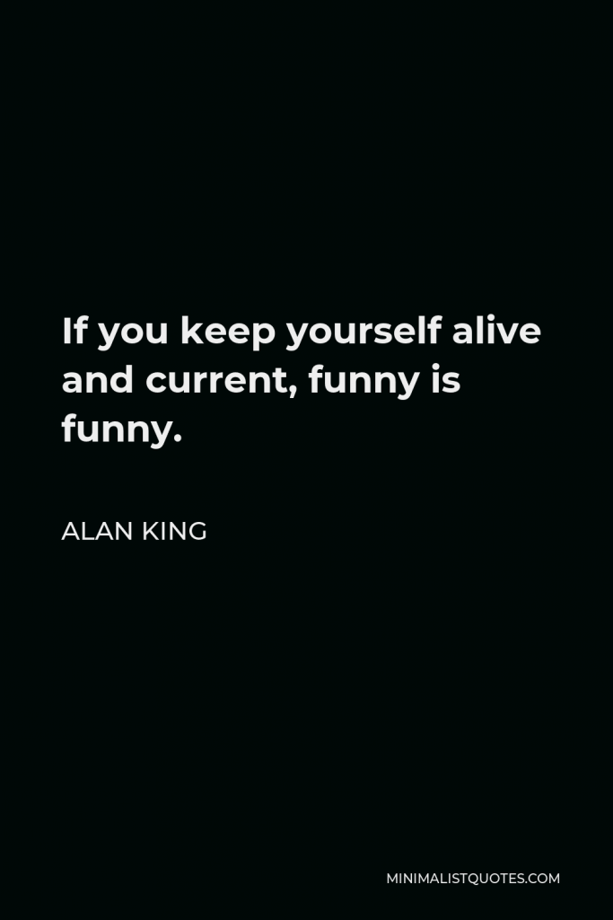 Alan King Quote - If you keep yourself alive and current, funny is funny.