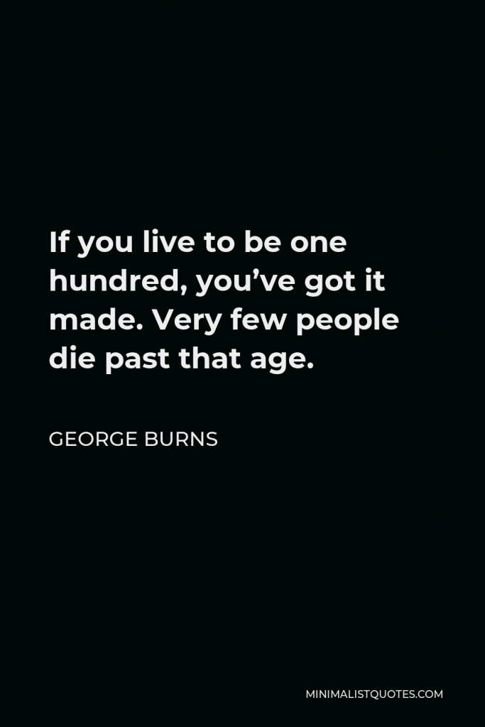 George Burns Quote - If you live to be one hundred, you’ve got it made. Very few people die past that age.
