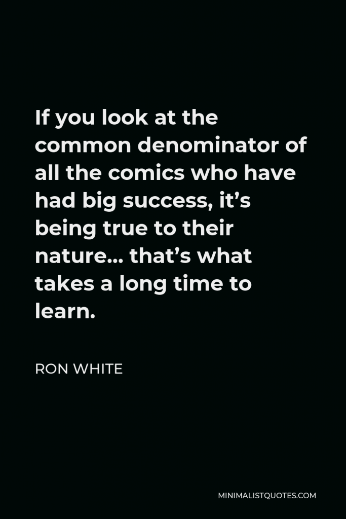 Ron White Quote - If you look at the common denominator of all the comics who have had big success, it’s being true to their nature… that’s what takes a long time to learn.