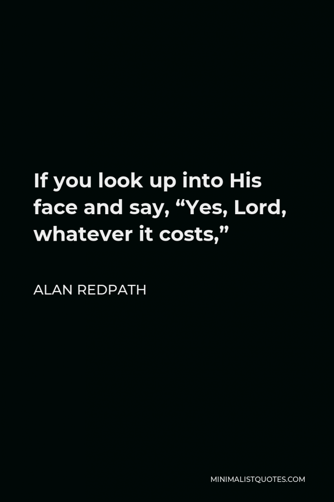Alan Redpath Quote - If you look up into His face and say, “Yes, Lord, whatever it costs,”