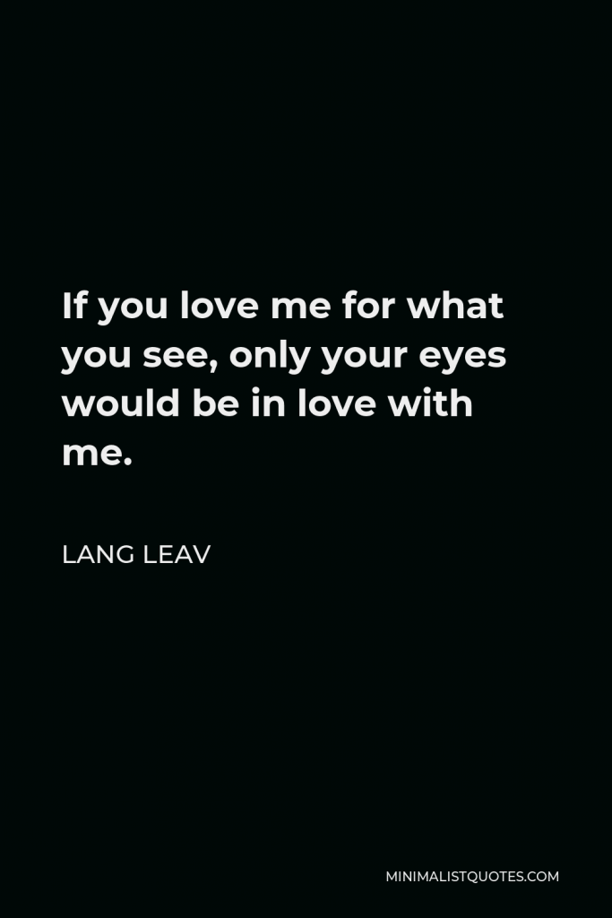 Lang Leav Quote - If you love me for what you see, only your eyes would be in love with me.