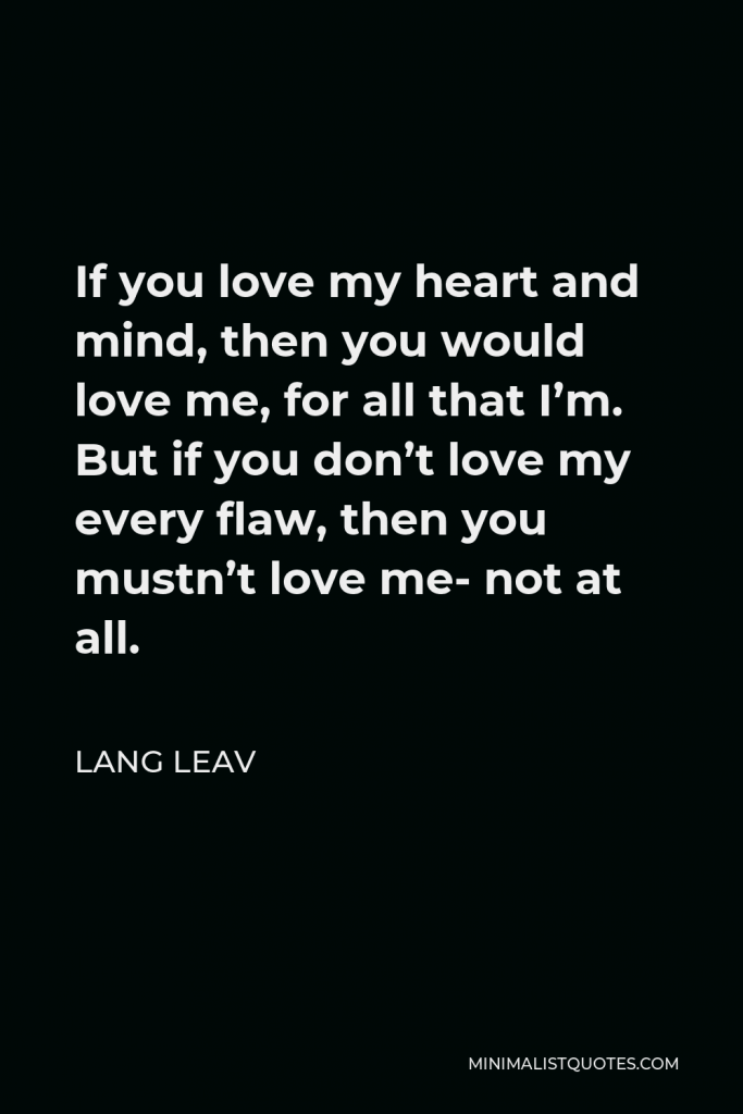 Lang Leav Quote - If you love my heart and mind, then you would love me, for all that I’m. But if you don’t love my every flaw, then you mustn’t love me- not at all.