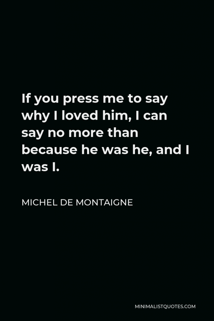 Michel de Montaigne Quote - If you press me to say why I loved him, I can say no more than because he was he, and I was I.