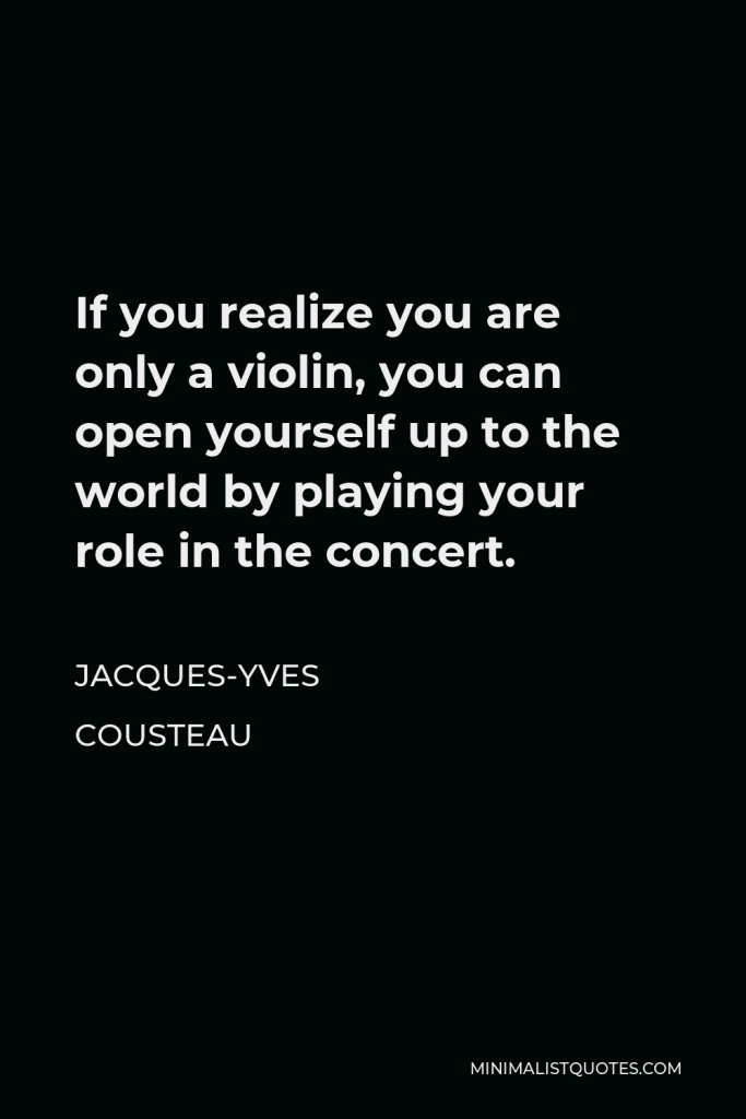 Jacques-Yves Cousteau Quote - If you realize you are only a violin, you can open yourself up to the world by playing your role in the concert.