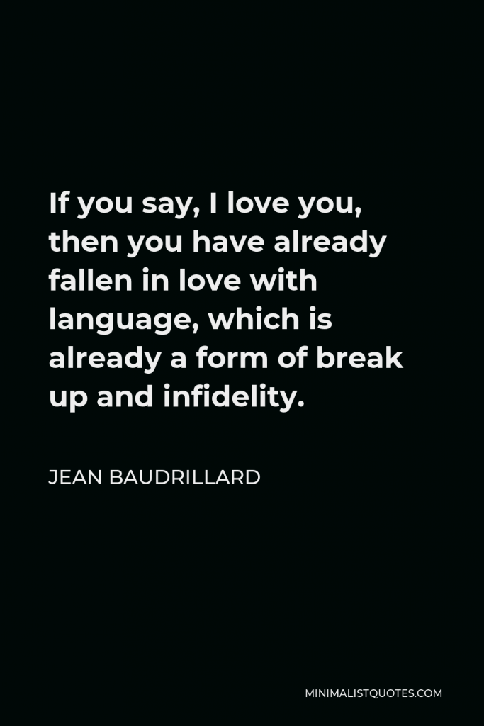 Jean Baudrillard Quote - If you say, I love you, then you have already fallen in love with language, which is already a form of break up and infidelity.