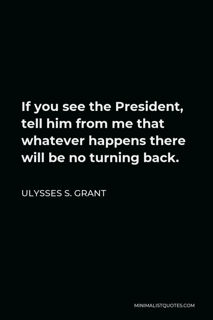 Ulysses S. Grant Quote - If you see the President, tell him from me that whatever happens there will be no turning back.