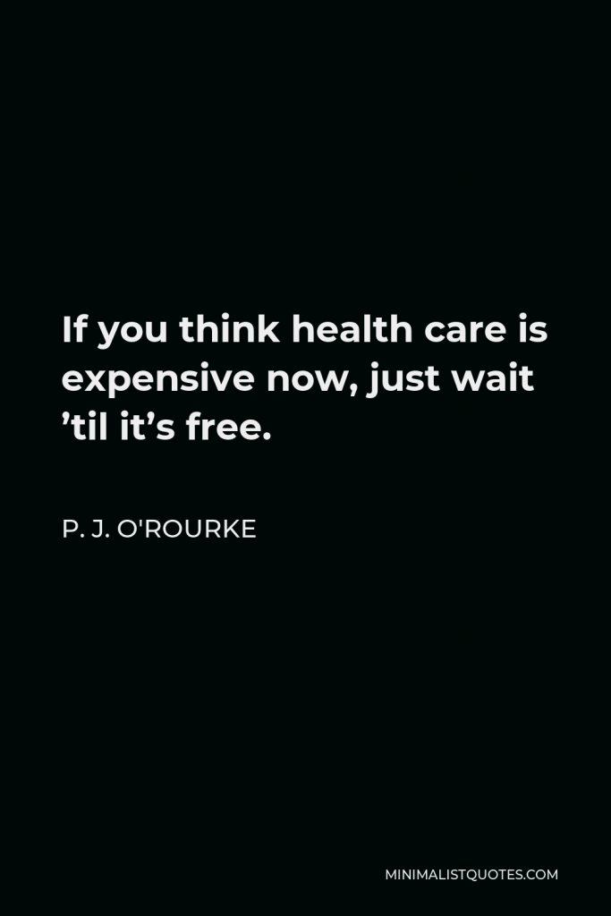 P. J. O'Rourke Quote - If you think health care is expensive now, just wait ’til it’s free.