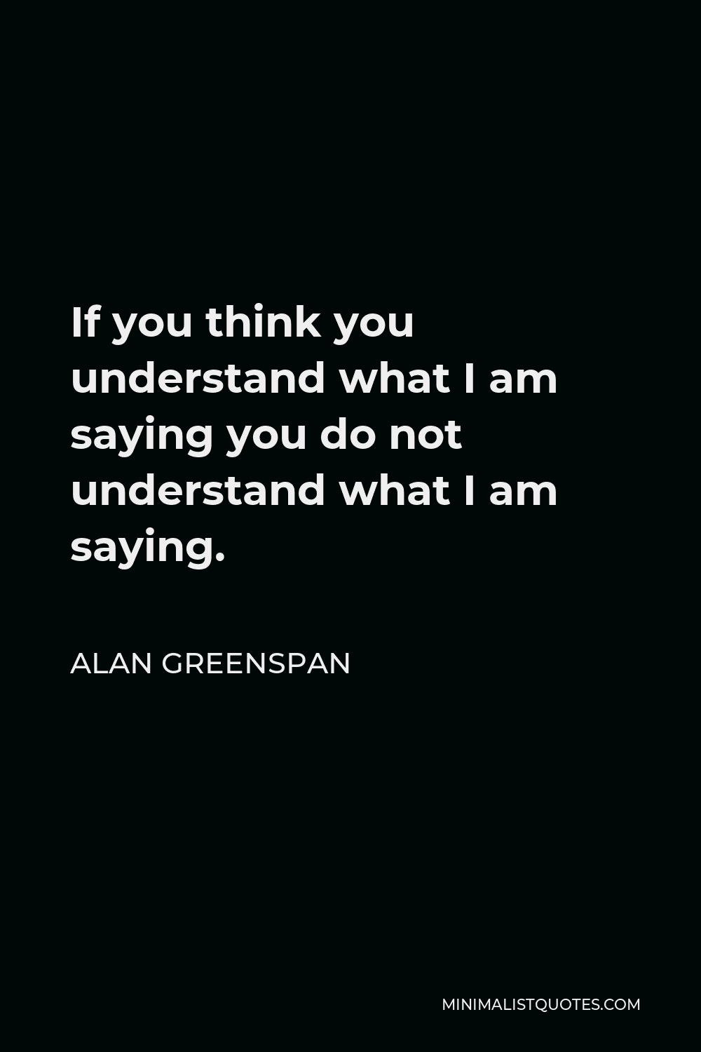 Alan Greenspan Quote - If you think you understand what I am saying you do not understand what I am saying.
