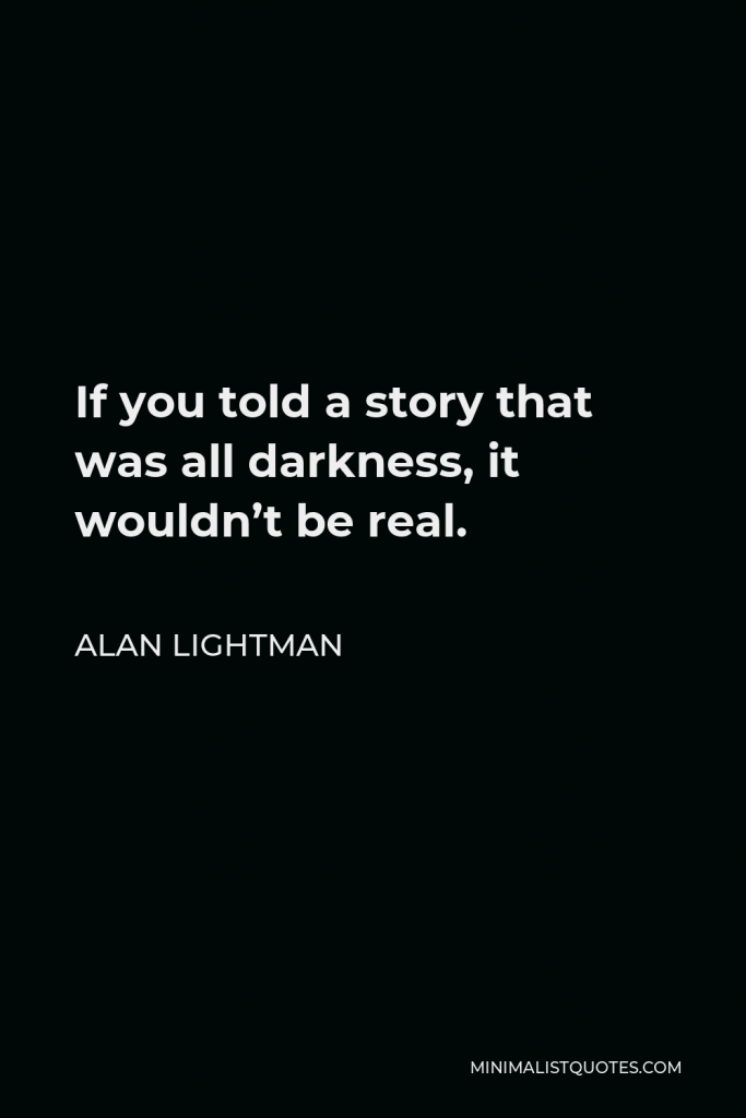 Alan Lightman Quote - If you told a story that was all darkness, it wouldn’t be real.