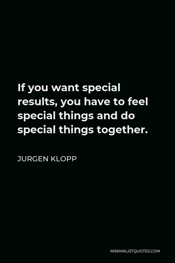 Jurgen Klopp Quote - If you want special results, you have to feel special things and do special things together.