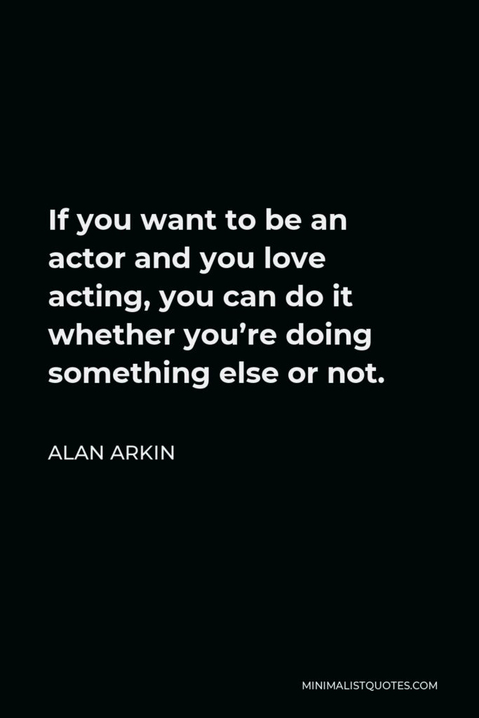 Alan Arkin Quote - If you want to be an actor and you love acting, you can do it whether you’re doing something else or not.