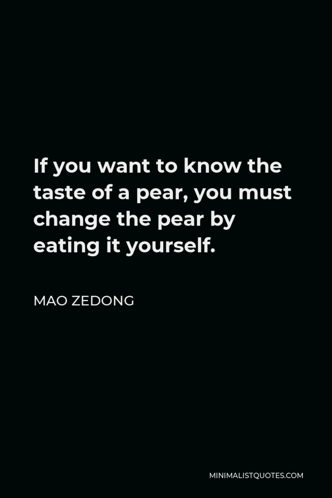 Mao Zedong Quote - If you want to know the taste of a pear, you must change the pear by eating it yourself.