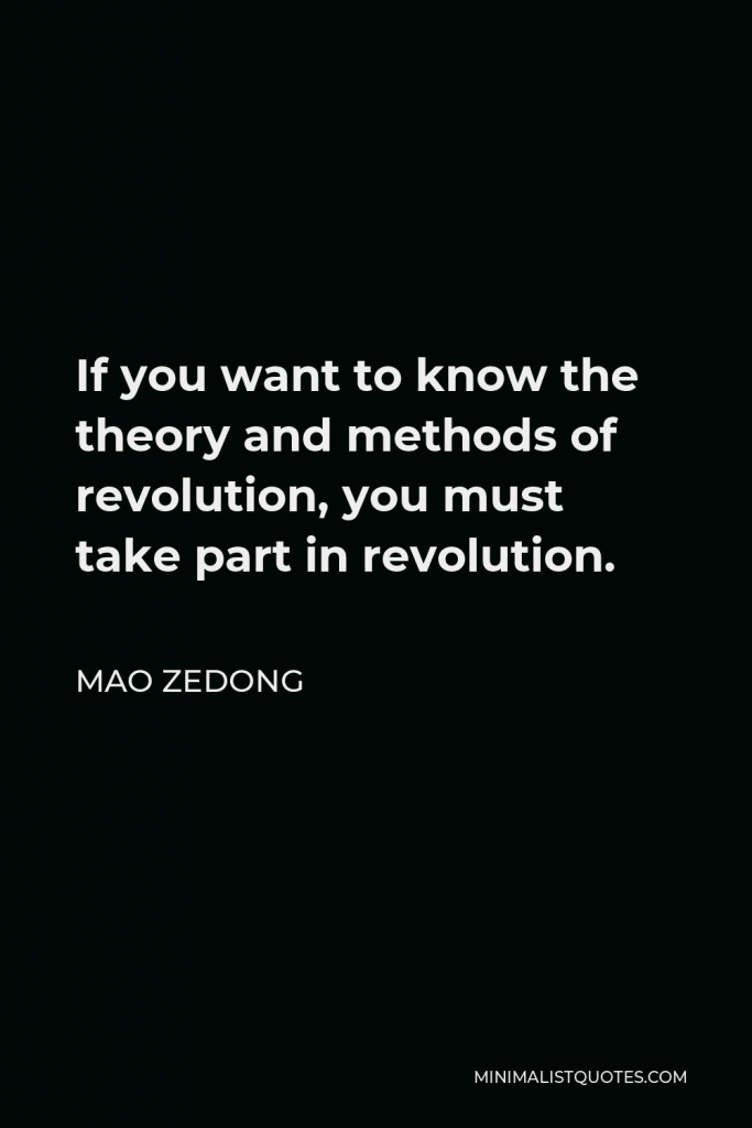 Mao Zedong Quote - If you want to know the theory and methods of revolution, you must take part in revolution.