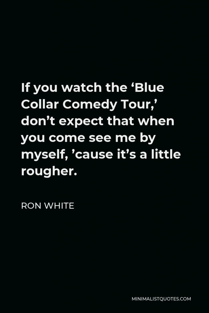 Ron White Quote - If you watch the ‘Blue Collar Comedy Tour,’ don’t expect that when you come see me by myself, ’cause it’s a little rougher.