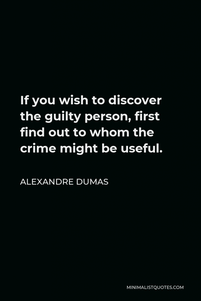 Alexandre Dumas Quote - If you wish to discover the guilty person, first find out to whom the crime might be useful.