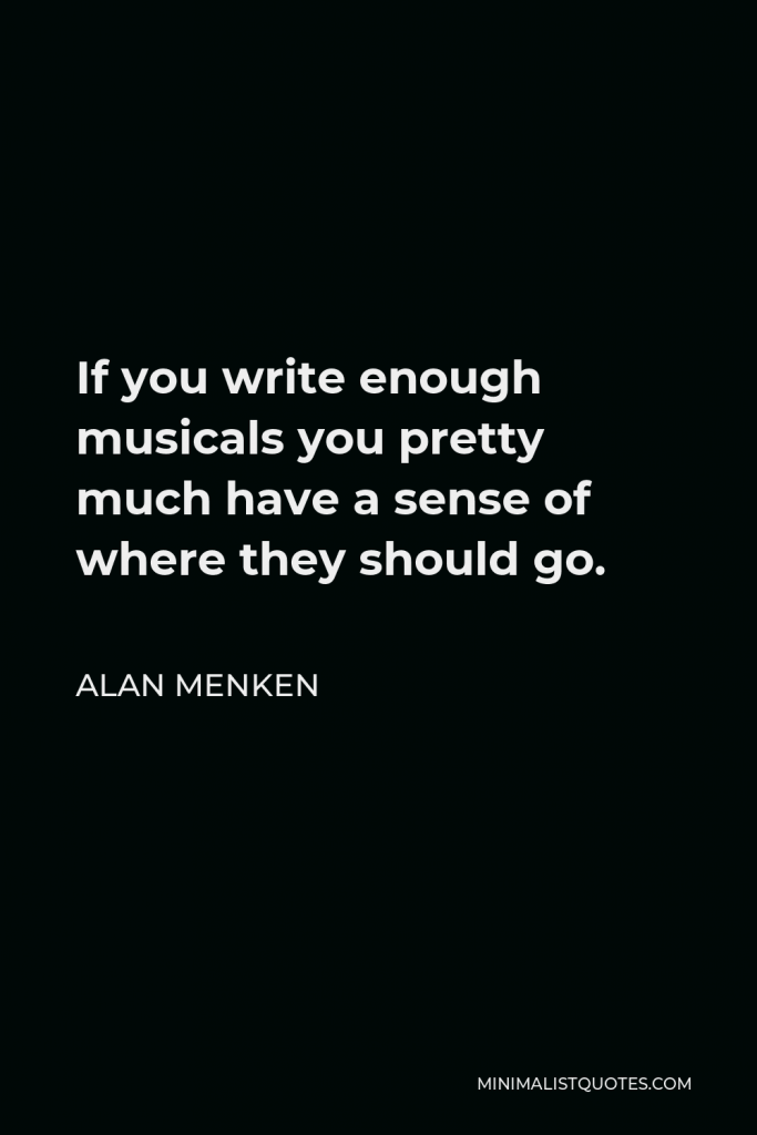 Alan Menken Quote - If you write enough musicals you pretty much have a sense of where they should go.