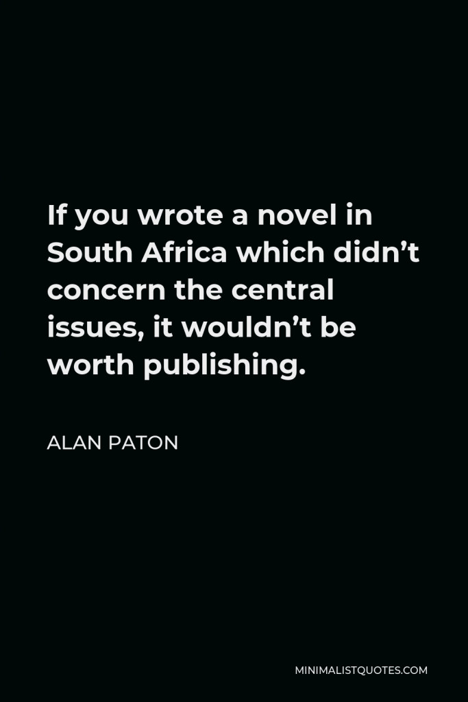 Alan Paton Quote - If you wrote a novel in South Africa which didn’t concern the central issues, it wouldn’t be worth publishing.