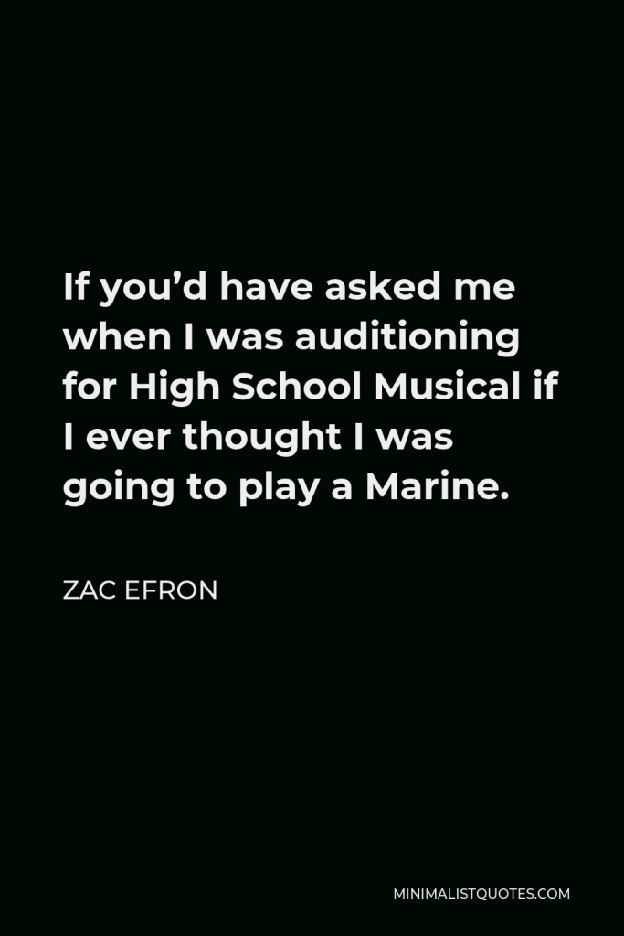 Zac Efron Quote - If you’d have asked me when I was auditioning for High School Musical if I ever thought I was going to play a Marine.
