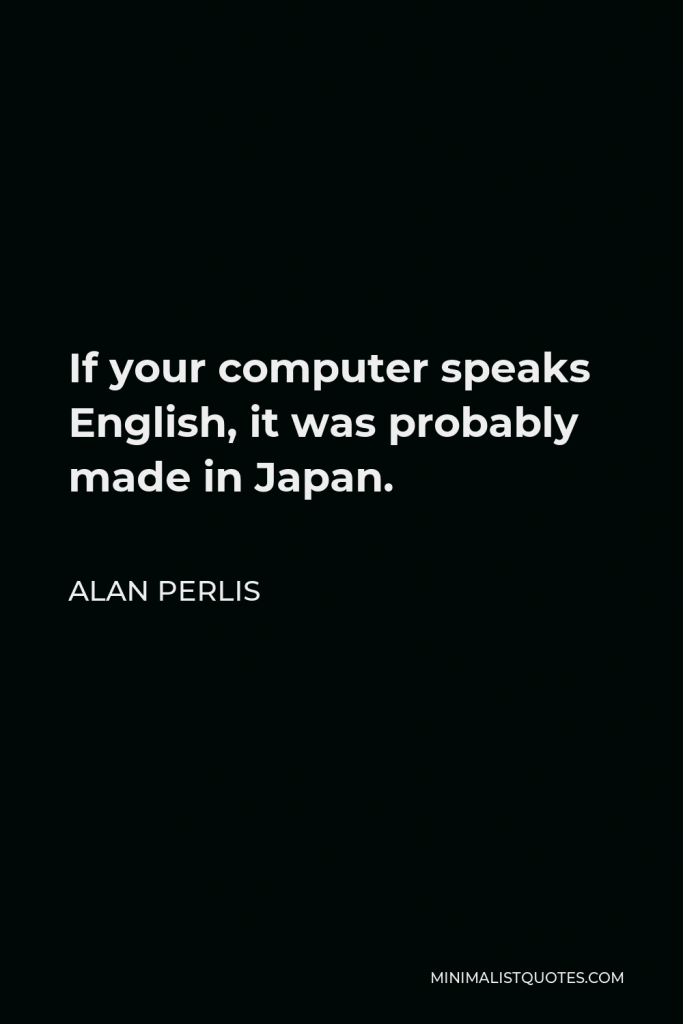 Alan Perlis Quote - If your computer speaks English, it was probably made in Japan.