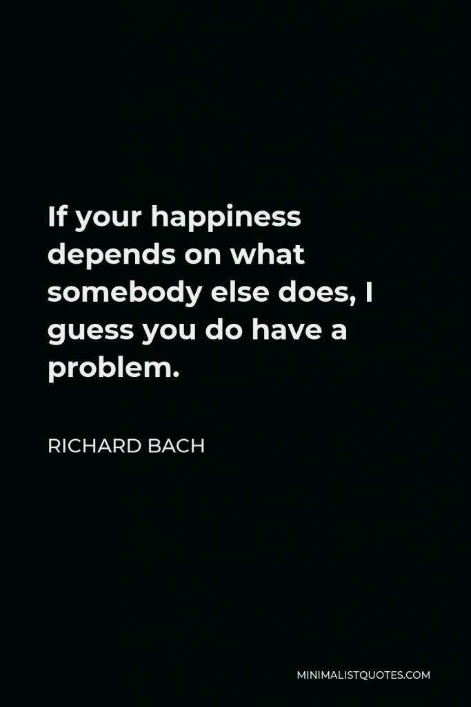 Richard Bach Quote - If your happiness depends on what somebody else does, I guess you do have a problem.