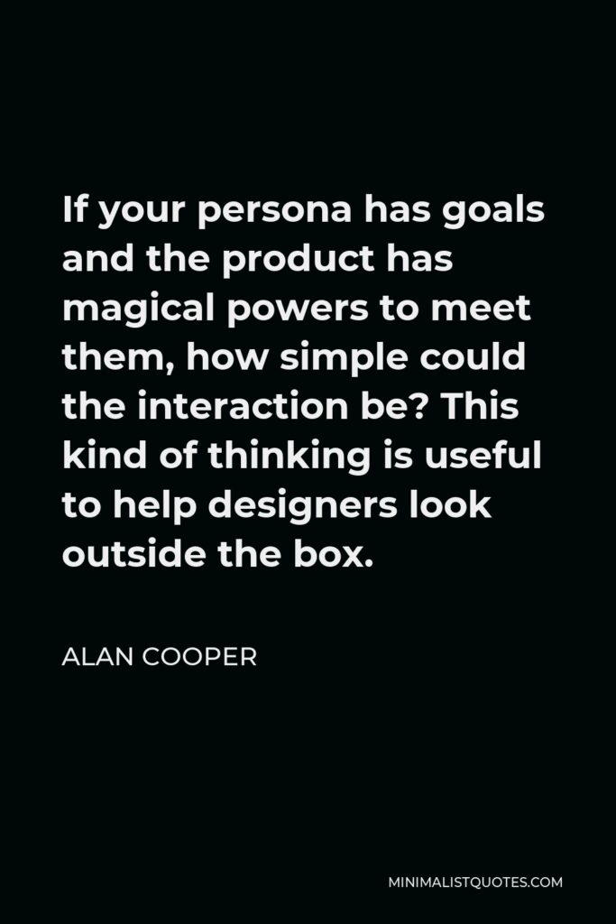 Alan Cooper Quote - If your persona has goals and the product has magical powers to meet them, how simple could the interaction be? This kind of thinking is useful to help designers look outside the box.