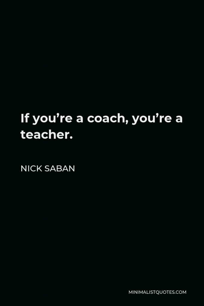 Nick Saban Quote - If you’re a coach, you’re a teacher.