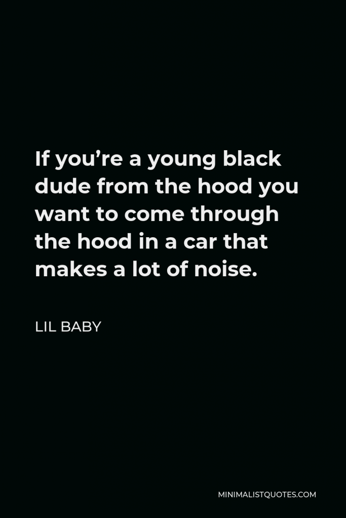 Lil Baby Quote - If you’re a young black dude from the hood you want to come through the hood in a car that makes a lot of noise.