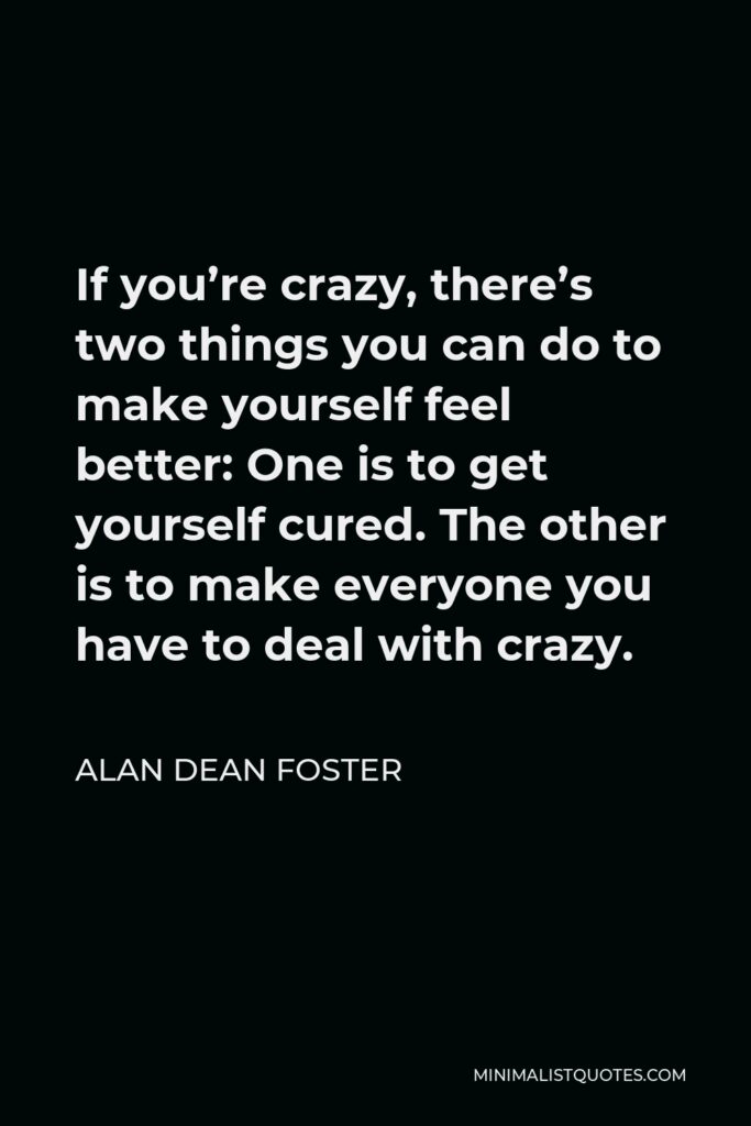 Alan Dean Foster Quote - If you’re crazy, there’s two things you can do to make yourself feel better: One is to get yourself cured. The other is to make everyone you have to deal with crazy.