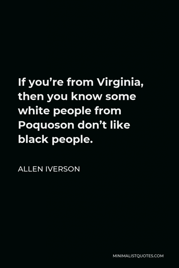 Allen Iverson Quote - If you’re from Virginia, then you know some white people from Poquoson don’t like black people.