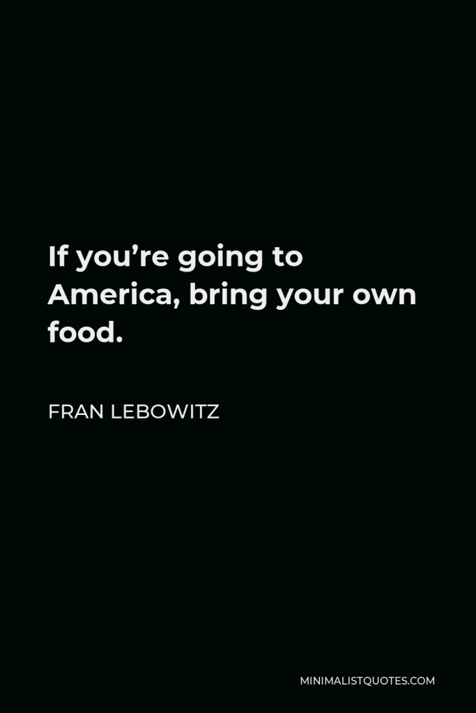 Fran Lebowitz Quote - If you’re going to America, bring your own food.