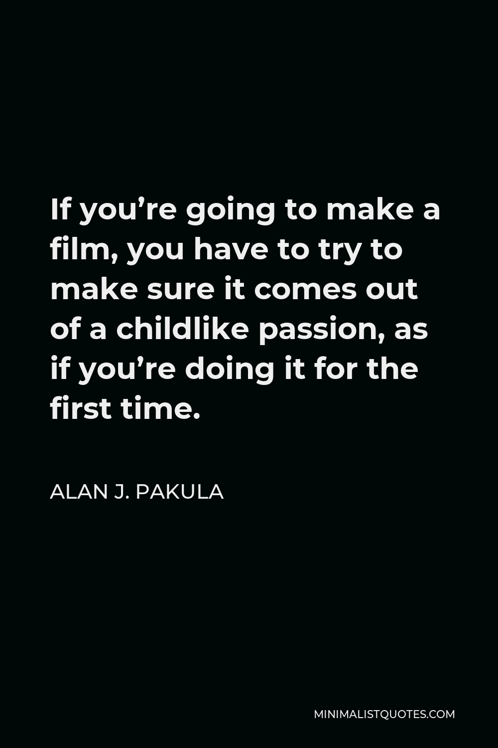 Alan J. Pakula Quote - If you’re going to make a film, you have to try to make sure it comes out of a childlike passion, as if you’re doing it for the first time.
